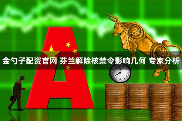 金勺子配资官网 芬兰解除核禁令影响几何 专家分析
