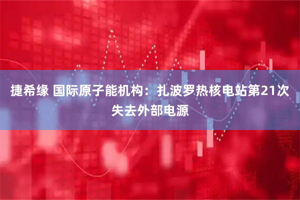 捷希缘 国际原子能机构：扎波罗热核电站第21次失去外部电源