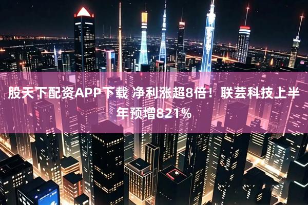 股天下配资APP下载 净利涨超8倍！联芸科技上半年预增821%