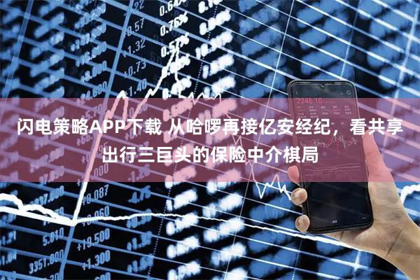 闪电策略APP下载 从哈啰再接亿安经纪，看共享出行三巨头的保险中介棋局