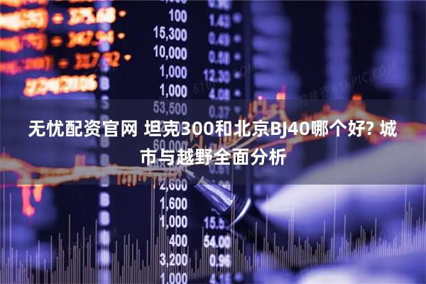 无忧配资官网 坦克300和北京BJ40哪个好? 城市与越野全面分析