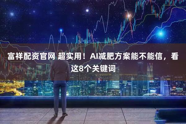 富祥配资官网 超实用！AI减肥方案能不能信，看这8个关键词