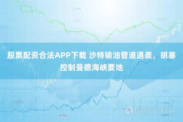 股票配资合法APP下载 沙特输油管道遇袭，胡塞控制曼德海峡要地