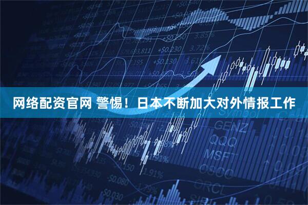 网络配资官网 警惕！日本不断加大对外情报工作