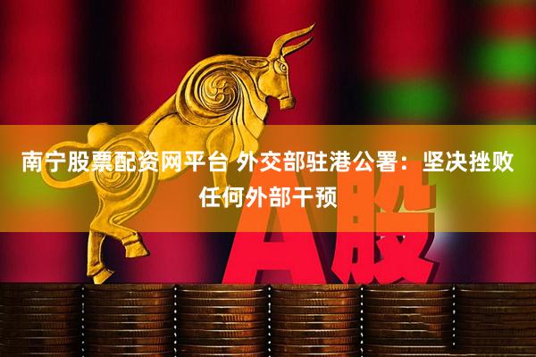 南宁股票配资网平台 外交部驻港公署：坚决挫败任何外部干预