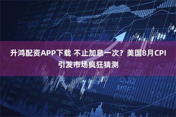 升鸿配资APP下载 不止加息一次？美国8月CPI引发市场疯狂猜测